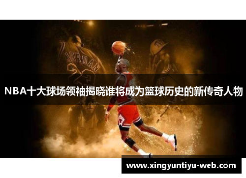 NBA十大球场领袖揭晓谁将成为篮球历史的新传奇人物