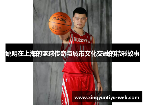 姚明在上海的篮球传奇与城市文化交融的精彩故事