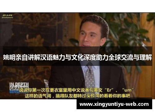 姚明亲自讲解汉语魅力与文化深度助力全球交流与理解