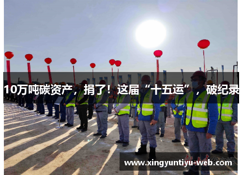 10万吨碳资产，捐了！这届“十五运”，破纪录